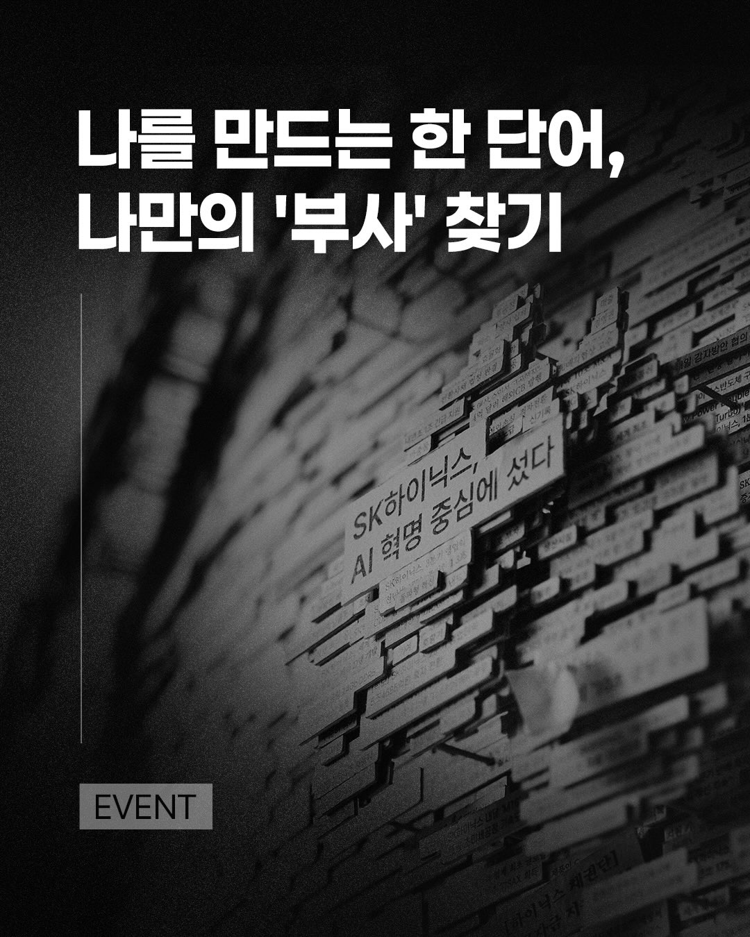 [SK하이닉스 초심 캠페인] #나만의부사 찾기 #EVENT 🌍

지난 43년, 수많은 시련과 변화 속에서도 SK하이닉스가 지켜온 건 기술을 향한 흔들림 없는 태도였습니다.

정교한 종이 조각을 손으로 하나하나 쌓아 올린 지구본처럼, 축적된 기록들이 모여 오늘의 SK하이닉스를 만들었습니다.

그래서 SK하이닉스가 초심을 표현한 부사는 ‘묵묵히, 변함없이’입니다. 그렇다면, 매일 조금씩 쌓아 올린 당신의 초심을 표현하는 부사는 무엇인가요?
지금 바로 댓글로 나만의 부사와 그 이유를 들려주세요! 👇

📝 참여 방법
1. SK하이닉스 공식 계정(@skhynix_official) 팔로우

2. 이 게시물에 ‘좋아요’를 누르고 나만의 ‘부사’와 그 이유를 댓글로 남겨주세요

(예시)
‘꾸준히’ - 남들 눈에 띄지 않아도 매일 10분씩 운동하며 나를 가꿔왔으니까!

‘천천히 단단하게’ - 외부 자극에도 흔들리지 않고 천천히 내 페이스를 유지하니까!

3. 함께하고 싶은 친구 태그

💡 이벤트 기간 2026년 9월 8일(화) ~ 9월 21일(월) (2주간)

💡 당첨자 발표 2026년 9월 23일(수) 개별 DM을 통해 안내

🎁 경품 안내
1등: 배달의민족 상품권 5만원 권 (5명)
2등: 배달의민족 상품권 3만원 권 (10명)
3등: 스타벅스 아메리카노Tall 1잔 (20명)

[이벤트 유의 사항]
※ 인스타그램 비공개 계정은 당첨 및 경품 증정에서 제외될 수 있습니다.
※ 이벤트 종료 시 팔로우 확인이 되지 않으면 당첨이 취소될 수 있습니다.
※ 응모 아이디와 당첨 후 아이디가 상이할 경우 경품 지급에서 제외됩니다. 
※ 중복 당첨은 허용되지 않으며, 부정 참여 시 모든 이벤트에서 당첨이 제한됩니다.
※ 욕설 및 악의적인 내용의 댓글은 별도 예고 없이 삭제될 수 있습니다.
※ 개인정보는 당첨자 확인 및 경품 발송 용도로만 사용되며, 사용 후 3개월 이내에 폐기됩니다.
※ 잘못된 개인정보로 인한 경품 반송은 재발송되지 않습니다.
※ 경품 및 경품 배송일은 당사 사정에 의해 변경되거나 지연될 수 있습니다.
※ 남겨주신 소중한 댓글은 향후 오프라인 전시에 활용될 수 있으며, 계정명 일부와 함께 노출될 수 있습니다. (이벤트 참여 시 위 내용에 동의하신 것으로 간주됩니다.)